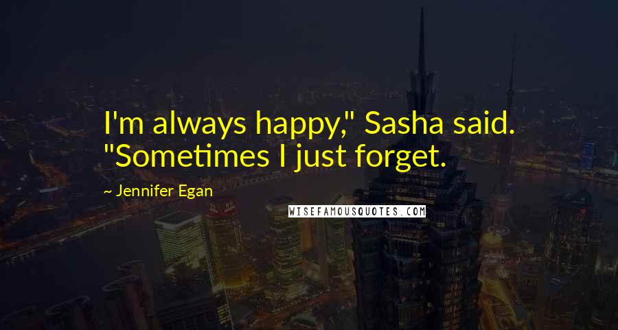 Jennifer Egan Quotes: I'm always happy," Sasha said. "Sometimes I just forget.