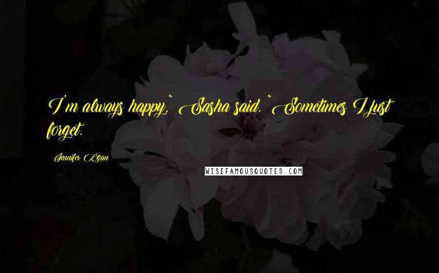 Jennifer Egan Quotes: I'm always happy," Sasha said. "Sometimes I just forget.