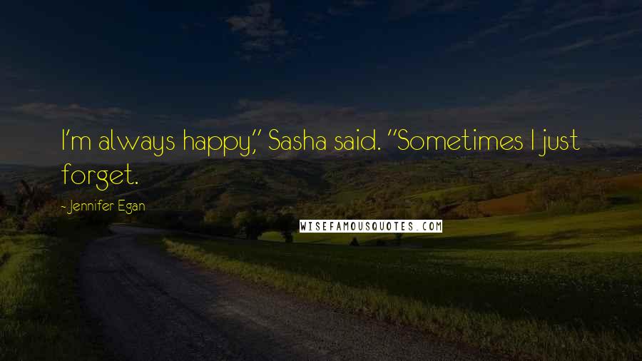 Jennifer Egan Quotes: I'm always happy," Sasha said. "Sometimes I just forget.