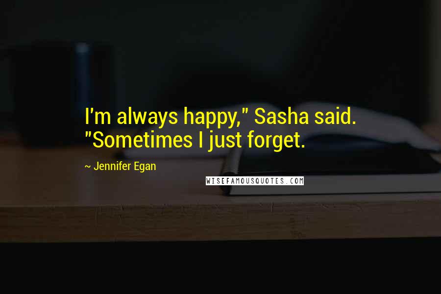 Jennifer Egan Quotes: I'm always happy," Sasha said. "Sometimes I just forget.