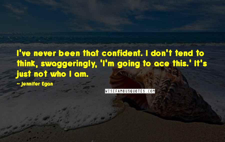 Jennifer Egan Quotes: I've never been that confident. I don't tend to think, swaggeringly, 'I'm going to ace this.' It's just not who I am.