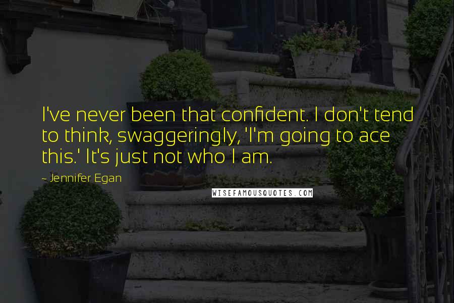 Jennifer Egan Quotes: I've never been that confident. I don't tend to think, swaggeringly, 'I'm going to ace this.' It's just not who I am.