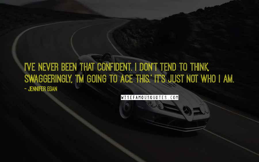 Jennifer Egan Quotes: I've never been that confident. I don't tend to think, swaggeringly, 'I'm going to ace this.' It's just not who I am.