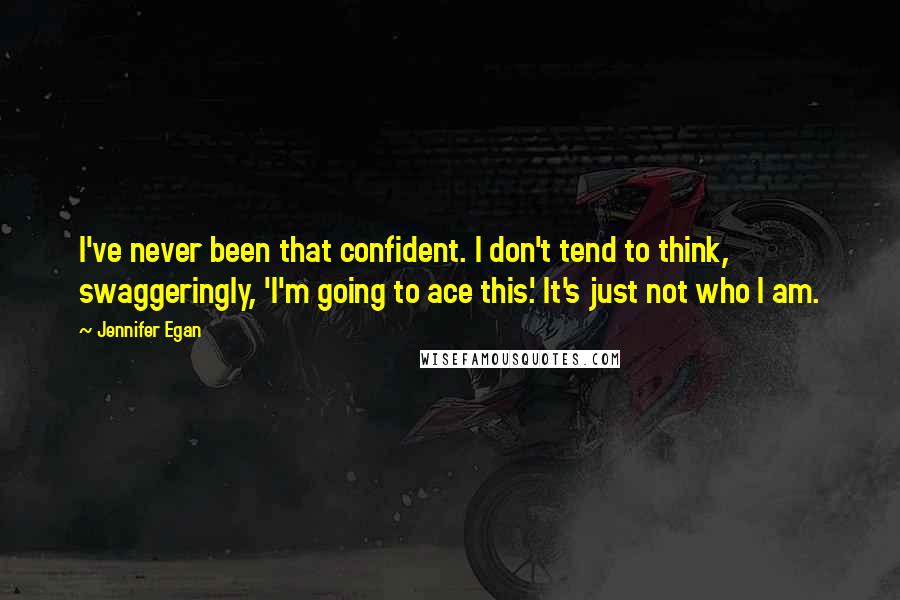 Jennifer Egan Quotes: I've never been that confident. I don't tend to think, swaggeringly, 'I'm going to ace this.' It's just not who I am.