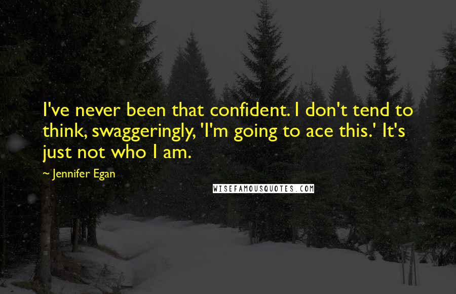 Jennifer Egan Quotes: I've never been that confident. I don't tend to think, swaggeringly, 'I'm going to ace this.' It's just not who I am.