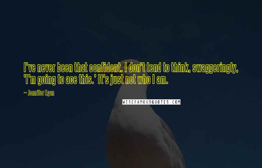 Jennifer Egan Quotes: I've never been that confident. I don't tend to think, swaggeringly, 'I'm going to ace this.' It's just not who I am.