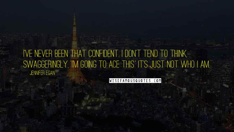 Jennifer Egan Quotes: I've never been that confident. I don't tend to think, swaggeringly, 'I'm going to ace this.' It's just not who I am.