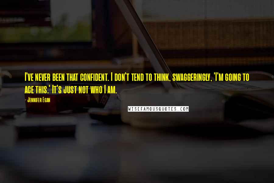 Jennifer Egan Quotes: I've never been that confident. I don't tend to think, swaggeringly, 'I'm going to ace this.' It's just not who I am.