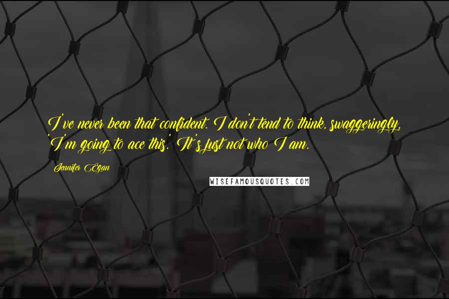 Jennifer Egan Quotes: I've never been that confident. I don't tend to think, swaggeringly, 'I'm going to ace this.' It's just not who I am.