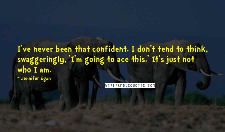 Jennifer Egan Quotes: I've never been that confident. I don't tend to think, swaggeringly, 'I'm going to ace this.' It's just not who I am.