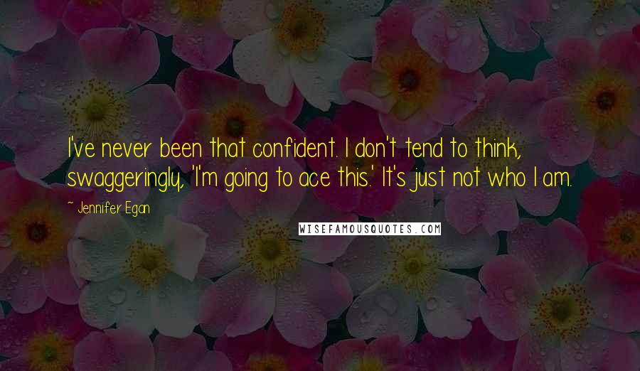 Jennifer Egan Quotes: I've never been that confident. I don't tend to think, swaggeringly, 'I'm going to ace this.' It's just not who I am.