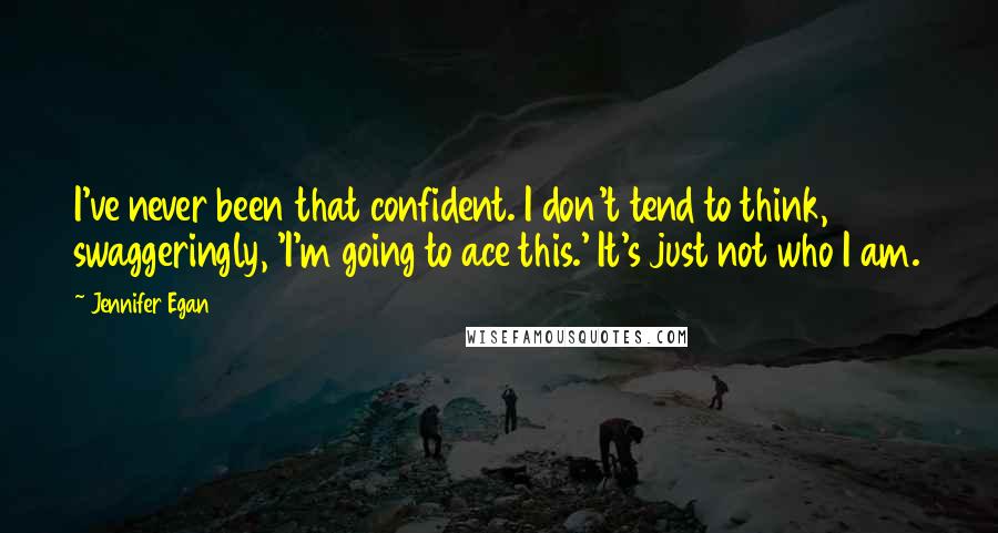 Jennifer Egan Quotes: I've never been that confident. I don't tend to think, swaggeringly, 'I'm going to ace this.' It's just not who I am.