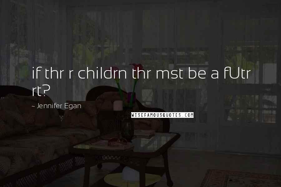 Jennifer Egan Quotes: if thr r childrn thr mst be a fUtr rt?