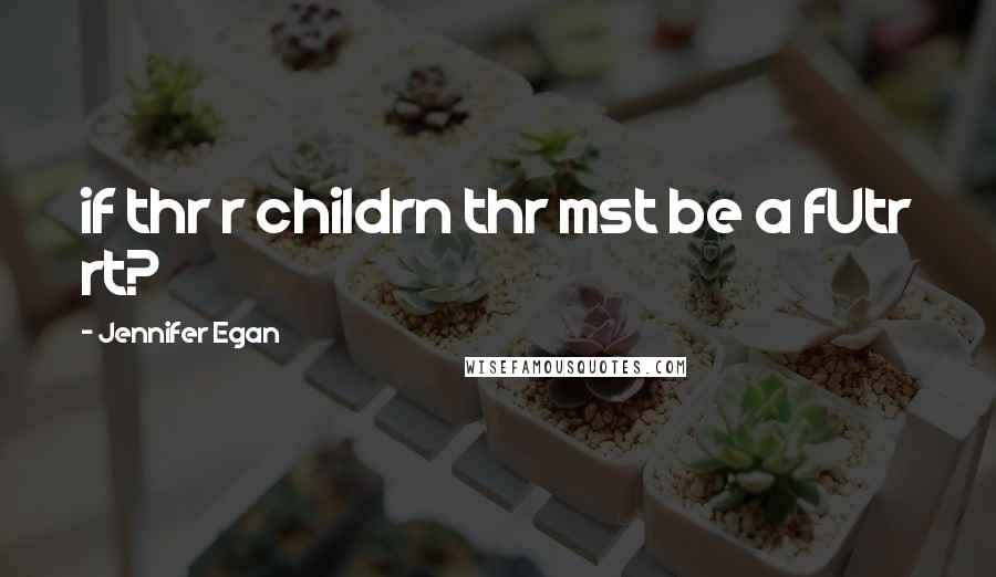 Jennifer Egan Quotes: if thr r childrn thr mst be a fUtr rt?