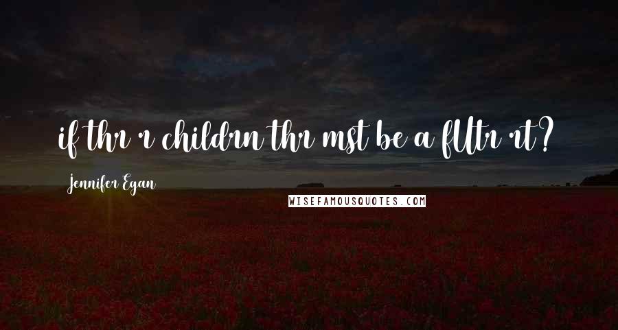 Jennifer Egan Quotes: if thr r childrn thr mst be a fUtr rt?