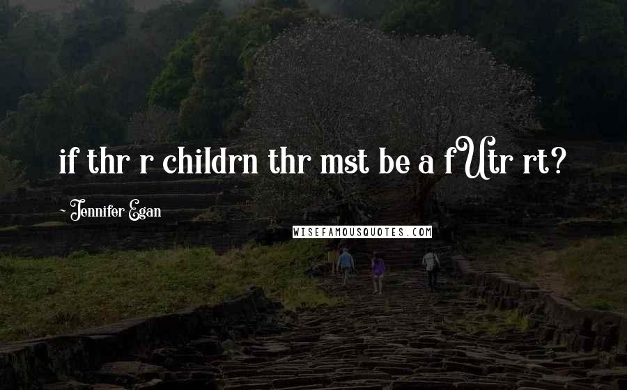 Jennifer Egan Quotes: if thr r childrn thr mst be a fUtr rt?