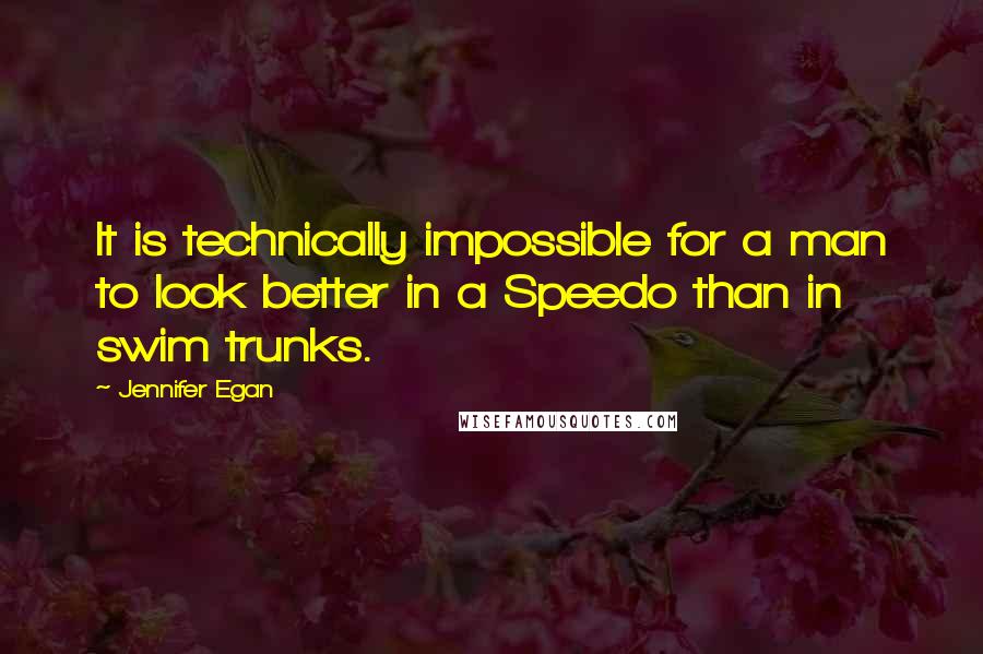 Jennifer Egan Quotes: It is technically impossible for a man to look better in a Speedo than in swim trunks.