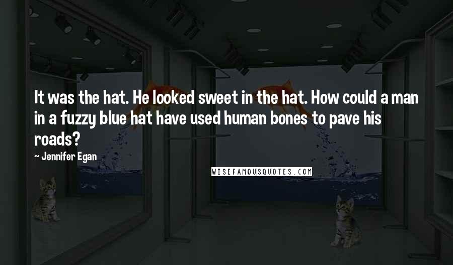 Jennifer Egan Quotes: It was the hat. He looked sweet in the hat. How could a man in a fuzzy blue hat have used human bones to pave his roads?