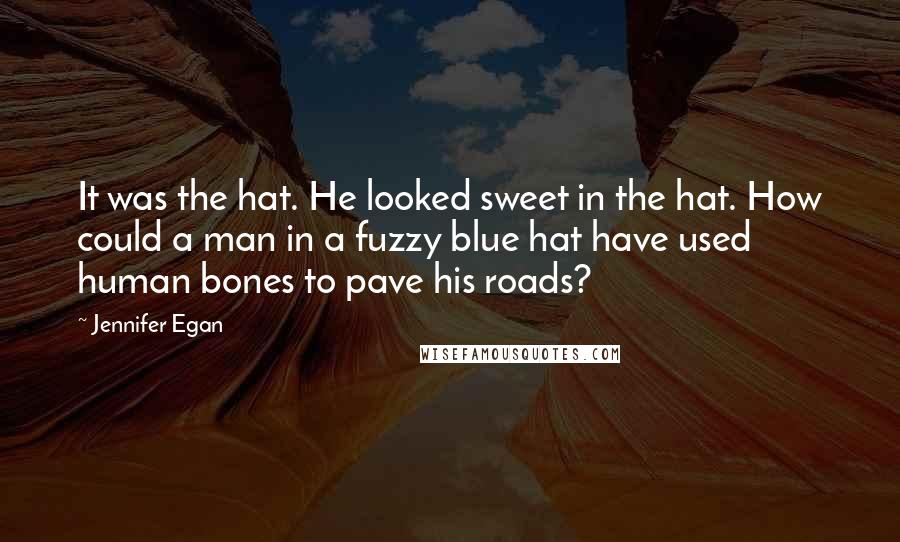 Jennifer Egan Quotes: It was the hat. He looked sweet in the hat. How could a man in a fuzzy blue hat have used human bones to pave his roads?