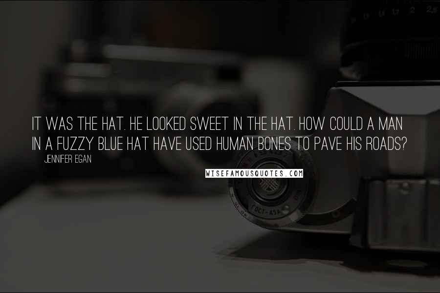 Jennifer Egan Quotes: It was the hat. He looked sweet in the hat. How could a man in a fuzzy blue hat have used human bones to pave his roads?
