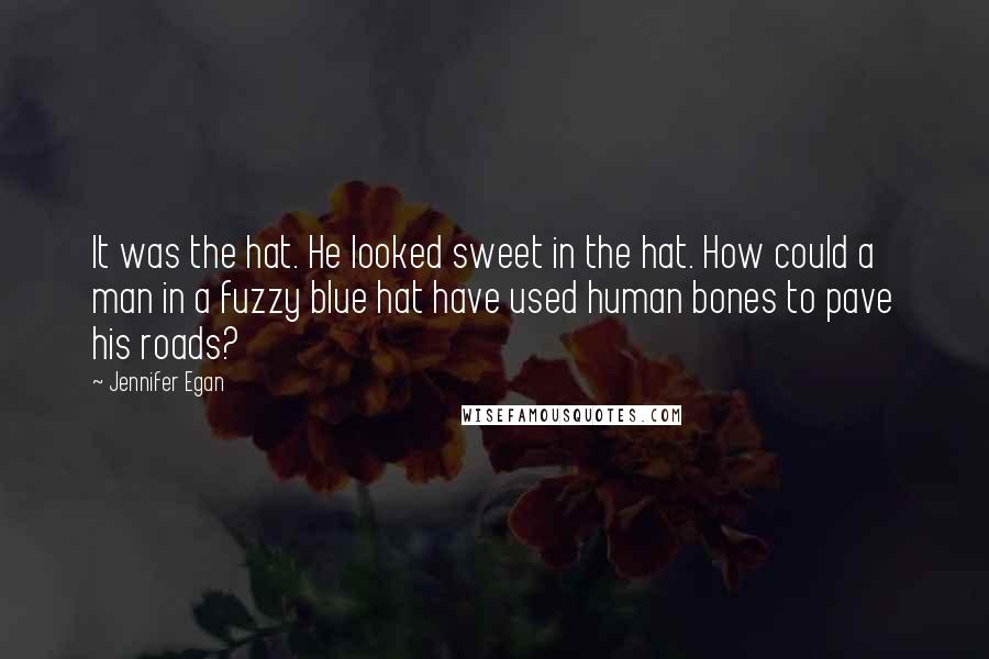 Jennifer Egan Quotes: It was the hat. He looked sweet in the hat. How could a man in a fuzzy blue hat have used human bones to pave his roads?