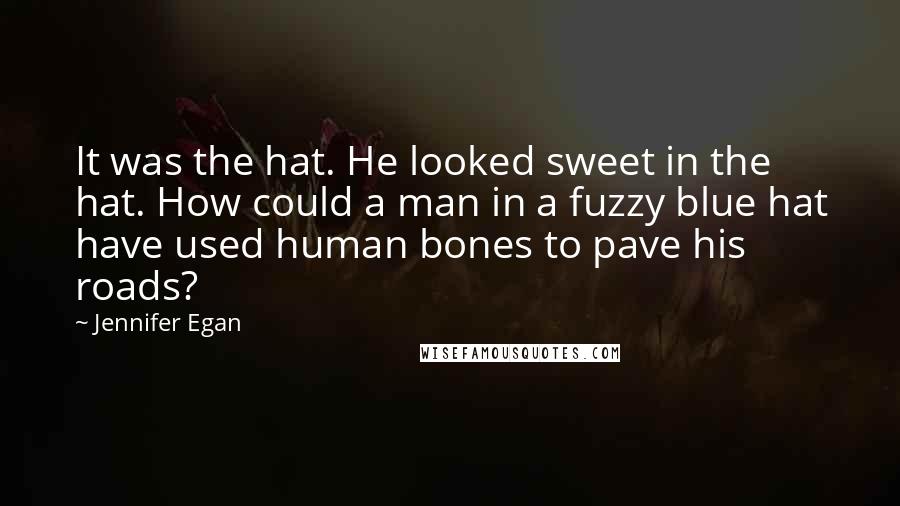 Jennifer Egan Quotes: It was the hat. He looked sweet in the hat. How could a man in a fuzzy blue hat have used human bones to pave his roads?