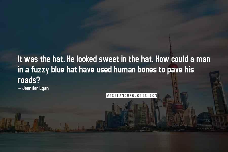 Jennifer Egan Quotes: It was the hat. He looked sweet in the hat. How could a man in a fuzzy blue hat have used human bones to pave his roads?