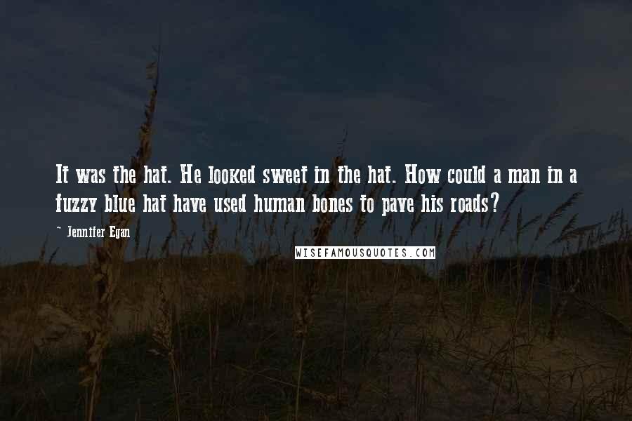 Jennifer Egan Quotes: It was the hat. He looked sweet in the hat. How could a man in a fuzzy blue hat have used human bones to pave his roads?