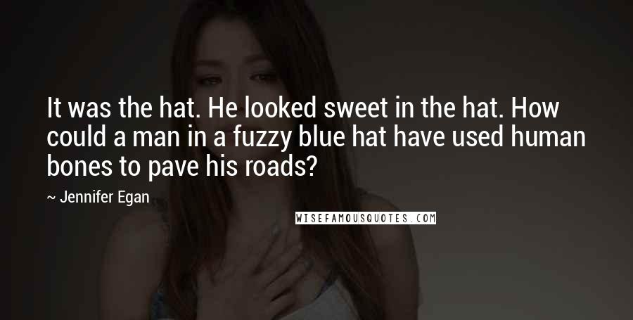 Jennifer Egan Quotes: It was the hat. He looked sweet in the hat. How could a man in a fuzzy blue hat have used human bones to pave his roads?