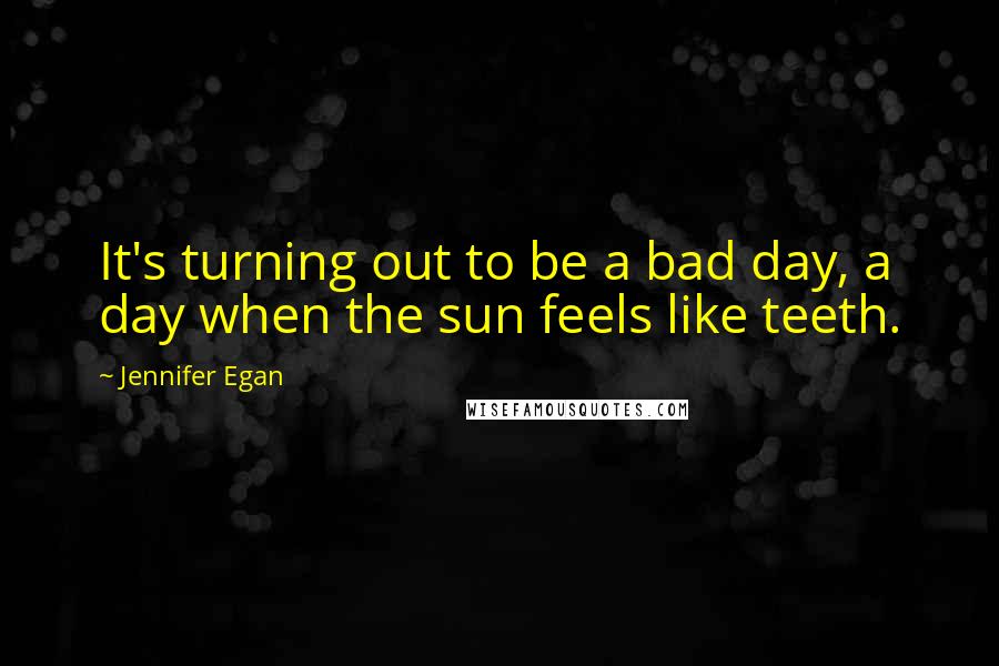 Jennifer Egan Quotes: It's turning out to be a bad day, a day when the sun feels like teeth.