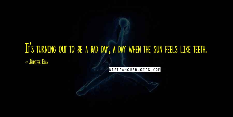 Jennifer Egan Quotes: It's turning out to be a bad day, a day when the sun feels like teeth.