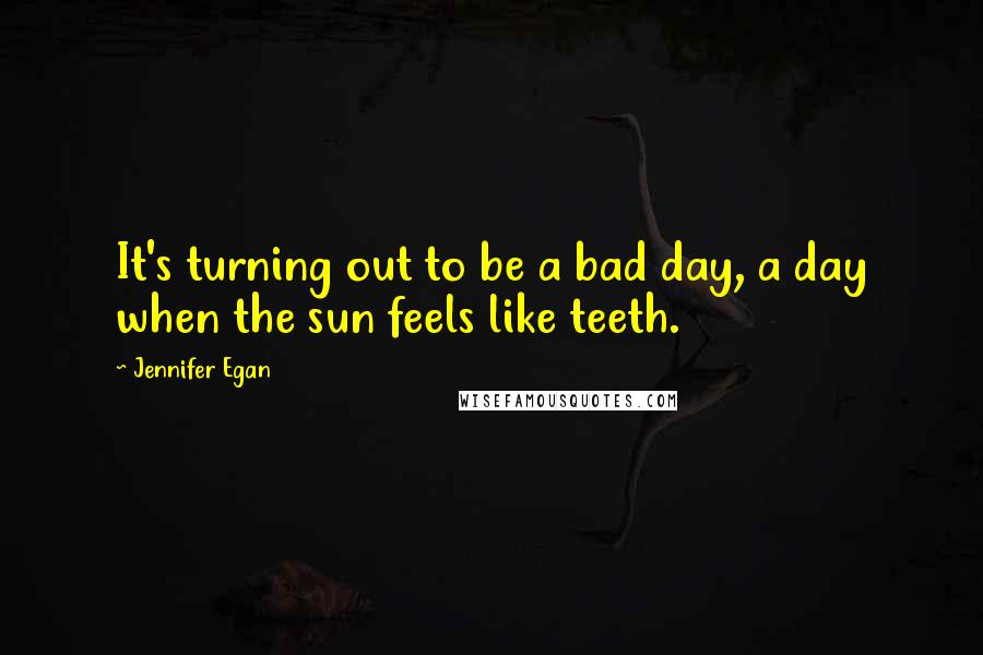 Jennifer Egan Quotes: It's turning out to be a bad day, a day when the sun feels like teeth.