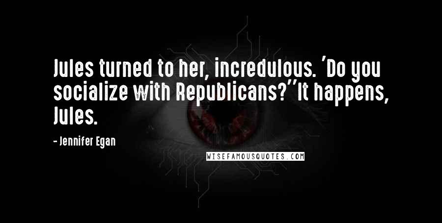 Jennifer Egan Quotes: Jules turned to her, incredulous. 'Do you socialize with Republicans?''It happens, Jules.