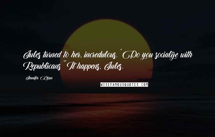 Jennifer Egan Quotes: Jules turned to her, incredulous. 'Do you socialize with Republicans?''It happens, Jules.