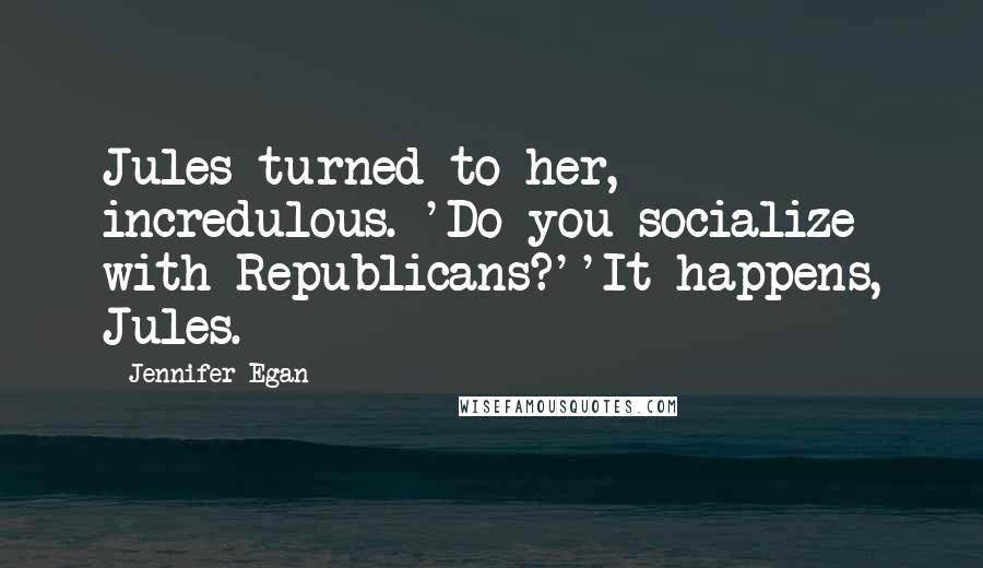 Jennifer Egan Quotes: Jules turned to her, incredulous. 'Do you socialize with Republicans?''It happens, Jules.