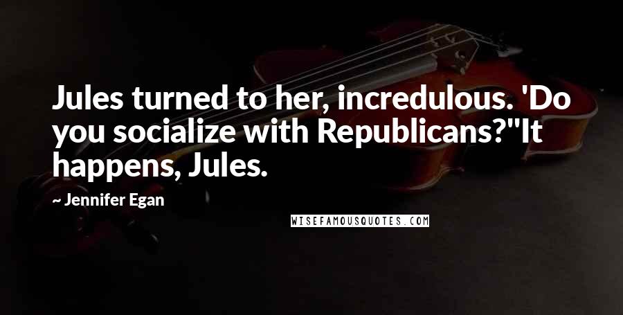 Jennifer Egan Quotes: Jules turned to her, incredulous. 'Do you socialize with Republicans?''It happens, Jules.