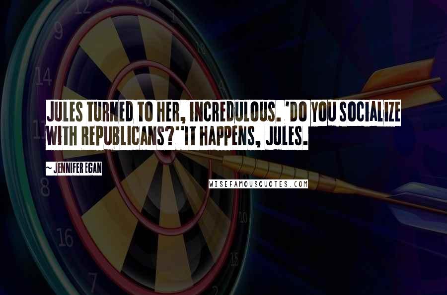 Jennifer Egan Quotes: Jules turned to her, incredulous. 'Do you socialize with Republicans?''It happens, Jules.