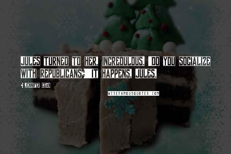 Jennifer Egan Quotes: Jules turned to her, incredulous. 'Do you socialize with Republicans?''It happens, Jules.