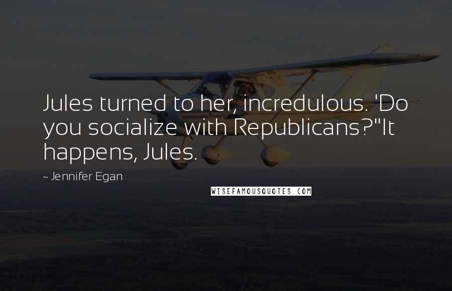 Jennifer Egan Quotes: Jules turned to her, incredulous. 'Do you socialize with Republicans?''It happens, Jules.