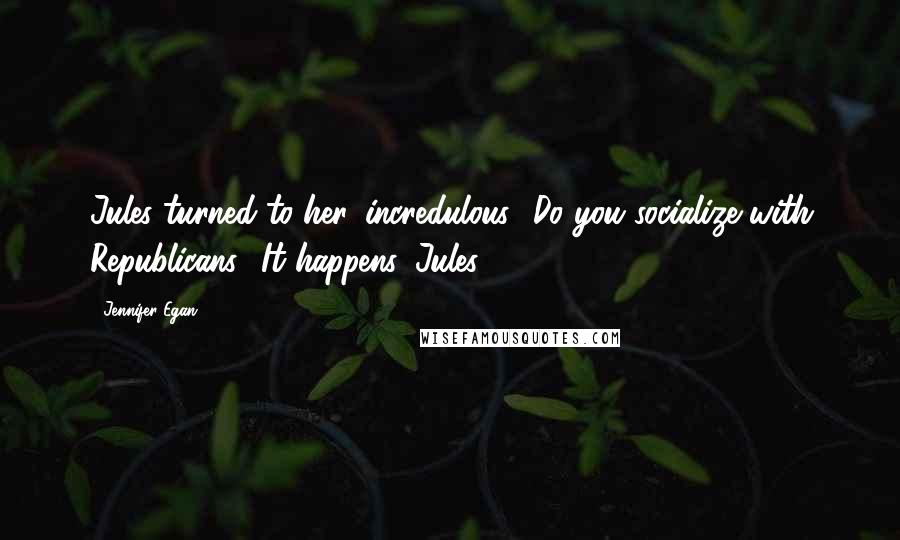 Jennifer Egan Quotes: Jules turned to her, incredulous. 'Do you socialize with Republicans?''It happens, Jules.