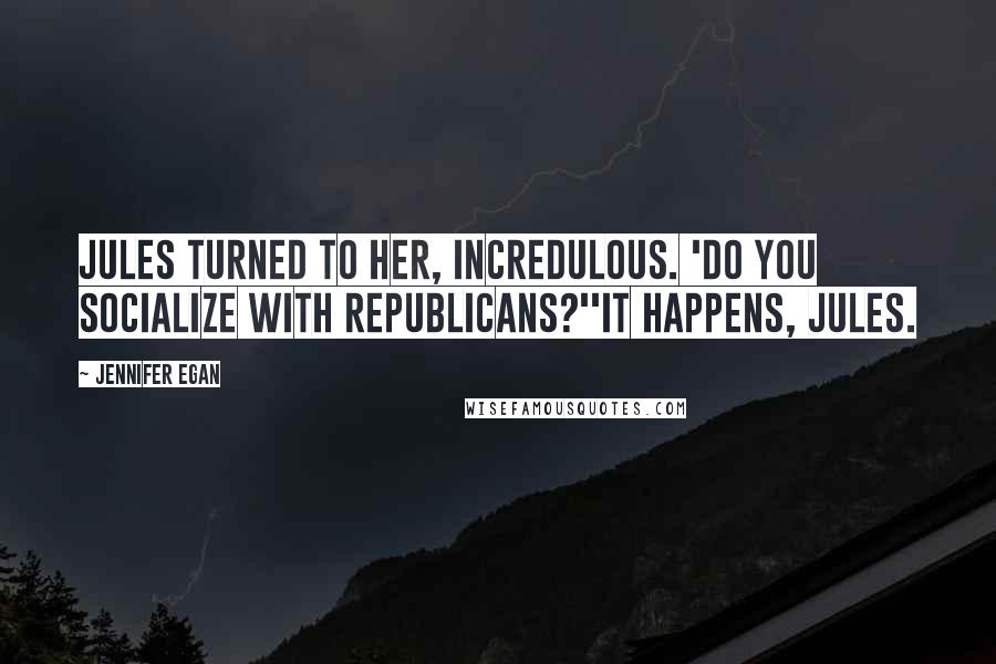 Jennifer Egan Quotes: Jules turned to her, incredulous. 'Do you socialize with Republicans?''It happens, Jules.