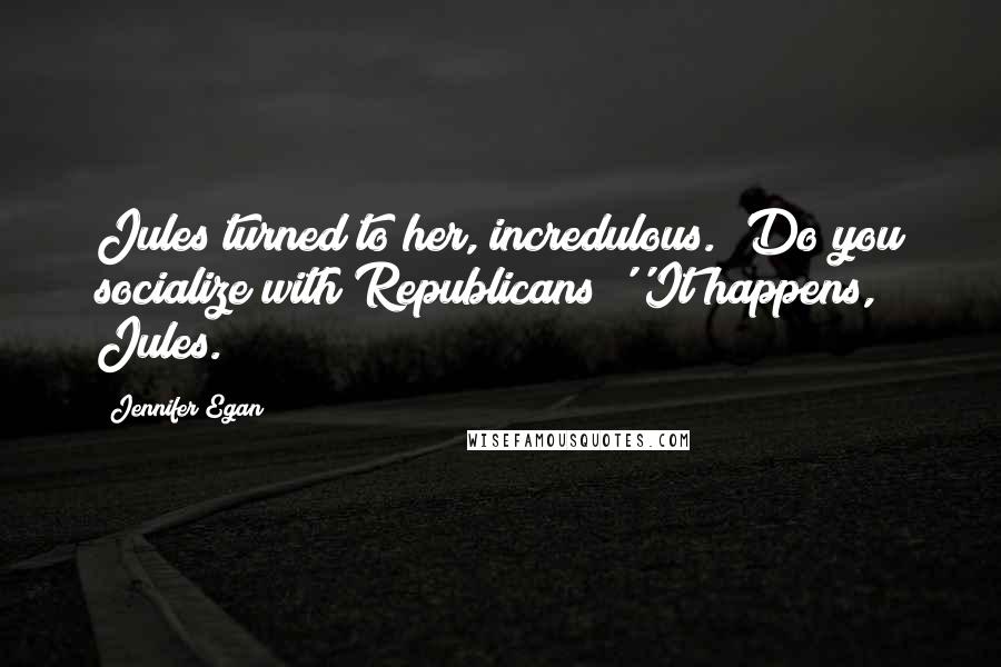 Jennifer Egan Quotes: Jules turned to her, incredulous. 'Do you socialize with Republicans?''It happens, Jules.