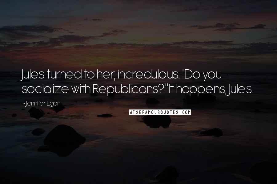 Jennifer Egan Quotes: Jules turned to her, incredulous. 'Do you socialize with Republicans?''It happens, Jules.