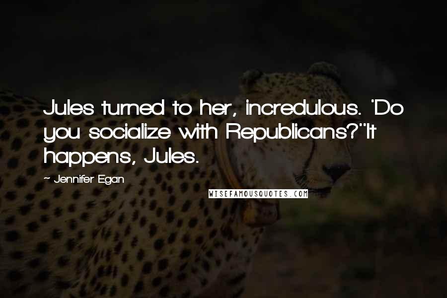 Jennifer Egan Quotes: Jules turned to her, incredulous. 'Do you socialize with Republicans?''It happens, Jules.