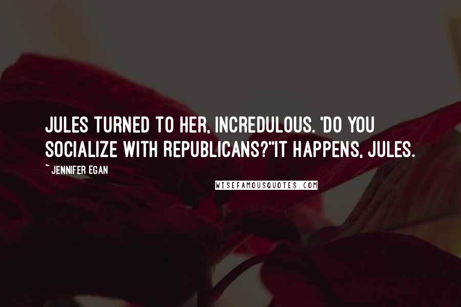 Jennifer Egan Quotes: Jules turned to her, incredulous. 'Do you socialize with Republicans?''It happens, Jules.