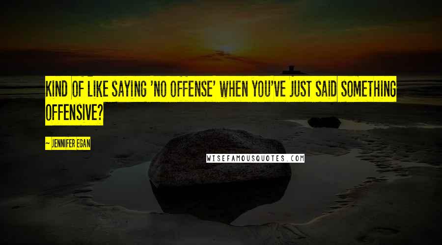 Jennifer Egan Quotes: Kind of like saying 'no offense' when you've just said something offensive?