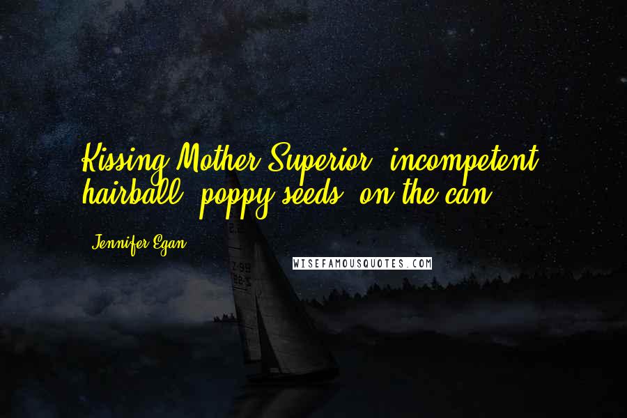 Jennifer Egan Quotes: Kissing Mother Superior, incompetent, hairball, poppy seeds, on the can.