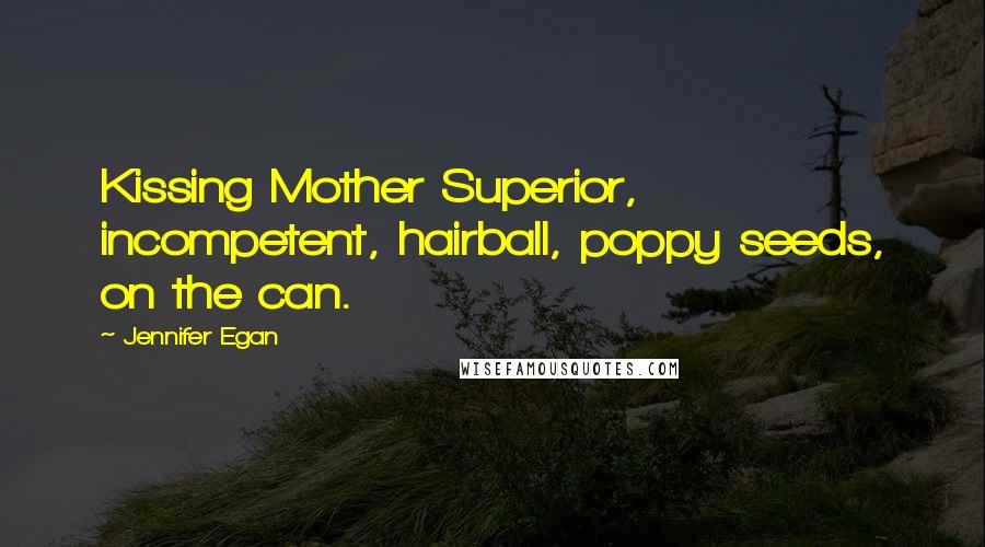 Jennifer Egan Quotes: Kissing Mother Superior, incompetent, hairball, poppy seeds, on the can.