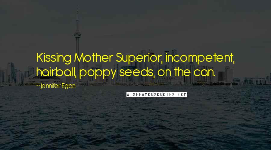 Jennifer Egan Quotes: Kissing Mother Superior, incompetent, hairball, poppy seeds, on the can.