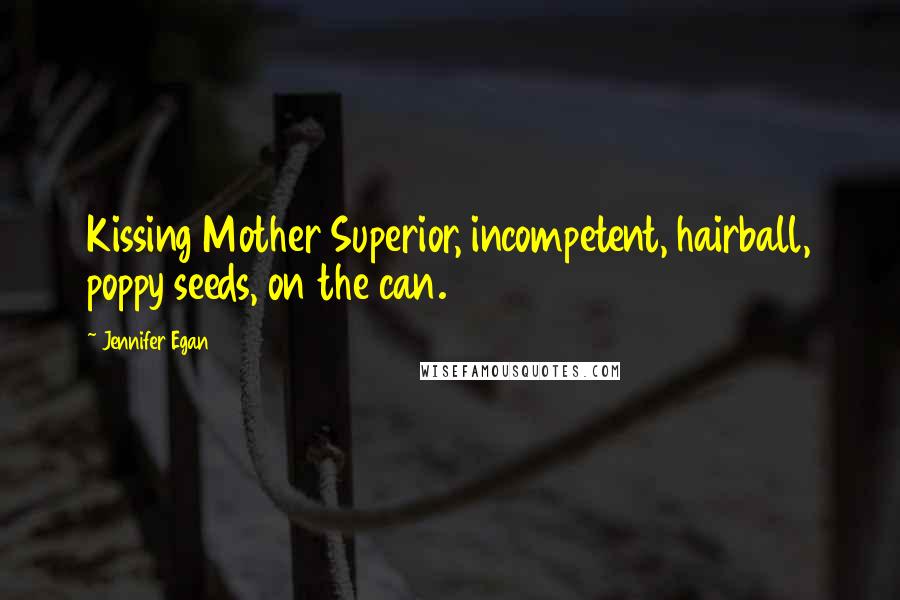 Jennifer Egan Quotes: Kissing Mother Superior, incompetent, hairball, poppy seeds, on the can.